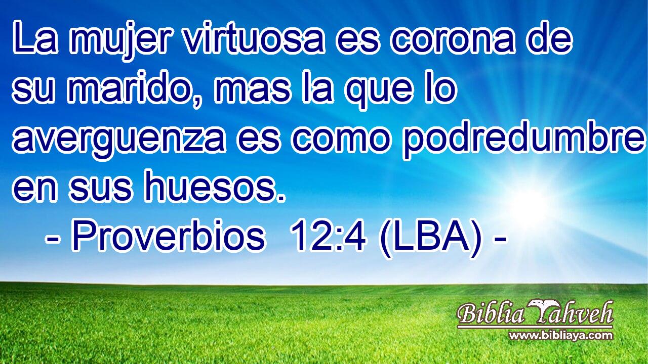 La mujer virtuosa es corona de su marido, mas la que lo averguenza es como podredumbre en sus huesos.