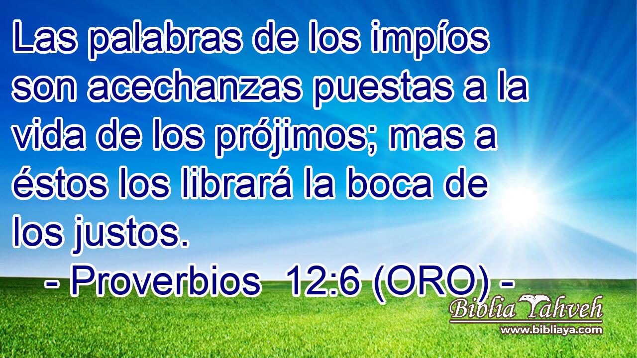  Las palabras de los impíos son acechanzas puestas a la vida de los prójimos; mas a éstos los librará la boca de los justos. 