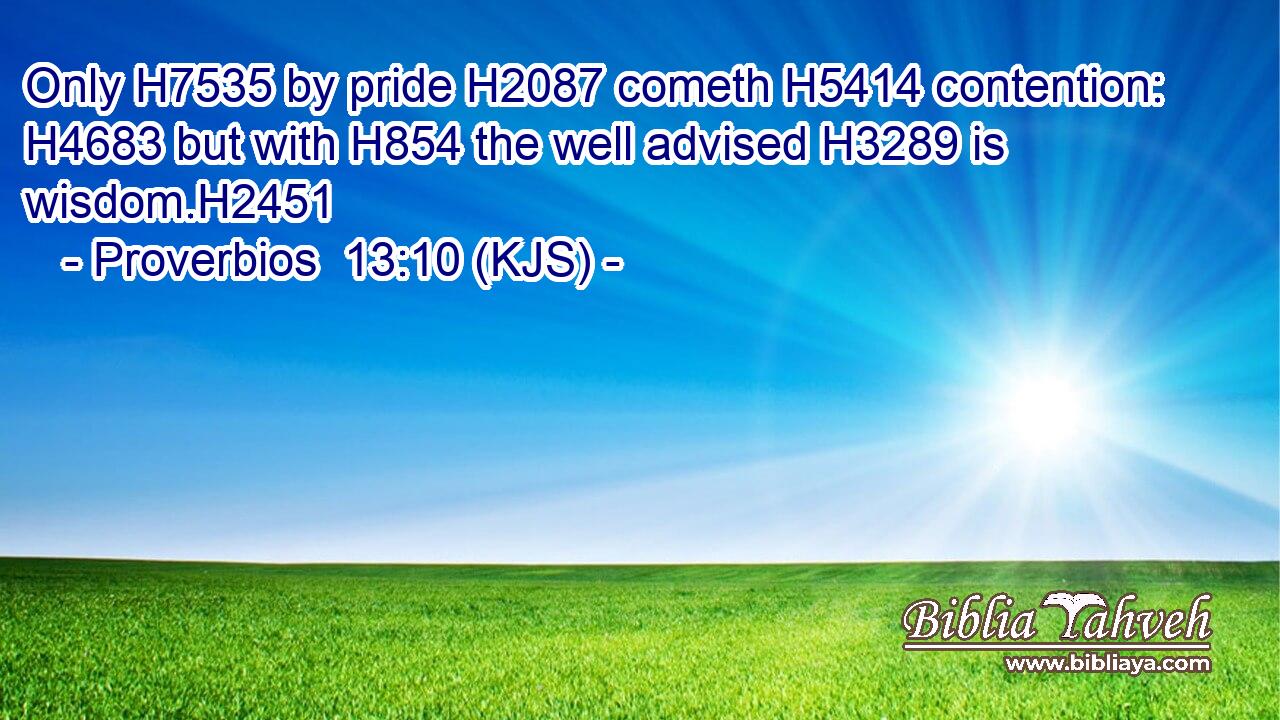 Only H7535 by pride H2087 cometh H5414 contention: H4683 but with H854 the well advised H3289 is wisdom.H2451
