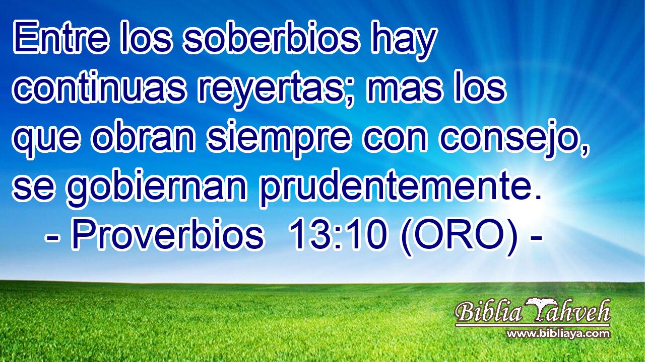  Entre los soberbios hay continuas reyertas; mas los que obran siempre con consejo, se gobiernan prudentemente. 