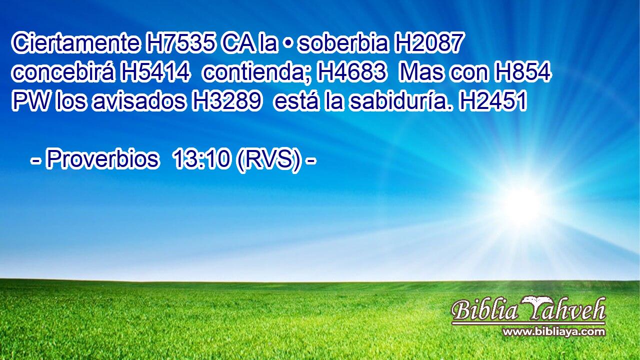 Ciertamente H7535 CA la • soberbia H2087  concebirá H5414  contienda; H4683  Mas con H854 PW los avisados H3289  está la sabiduría. H2451  