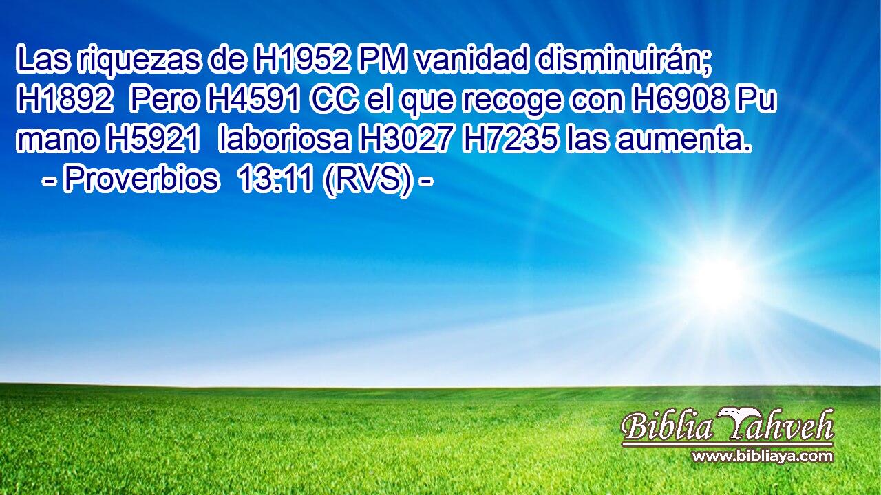 Las riquezas de H1952 PM vanidad disminuirán; H1892  Pero H4591 CC el que recoge con H6908 Pu mano H5921  laboriosa H3027 H7235 las aumenta. 