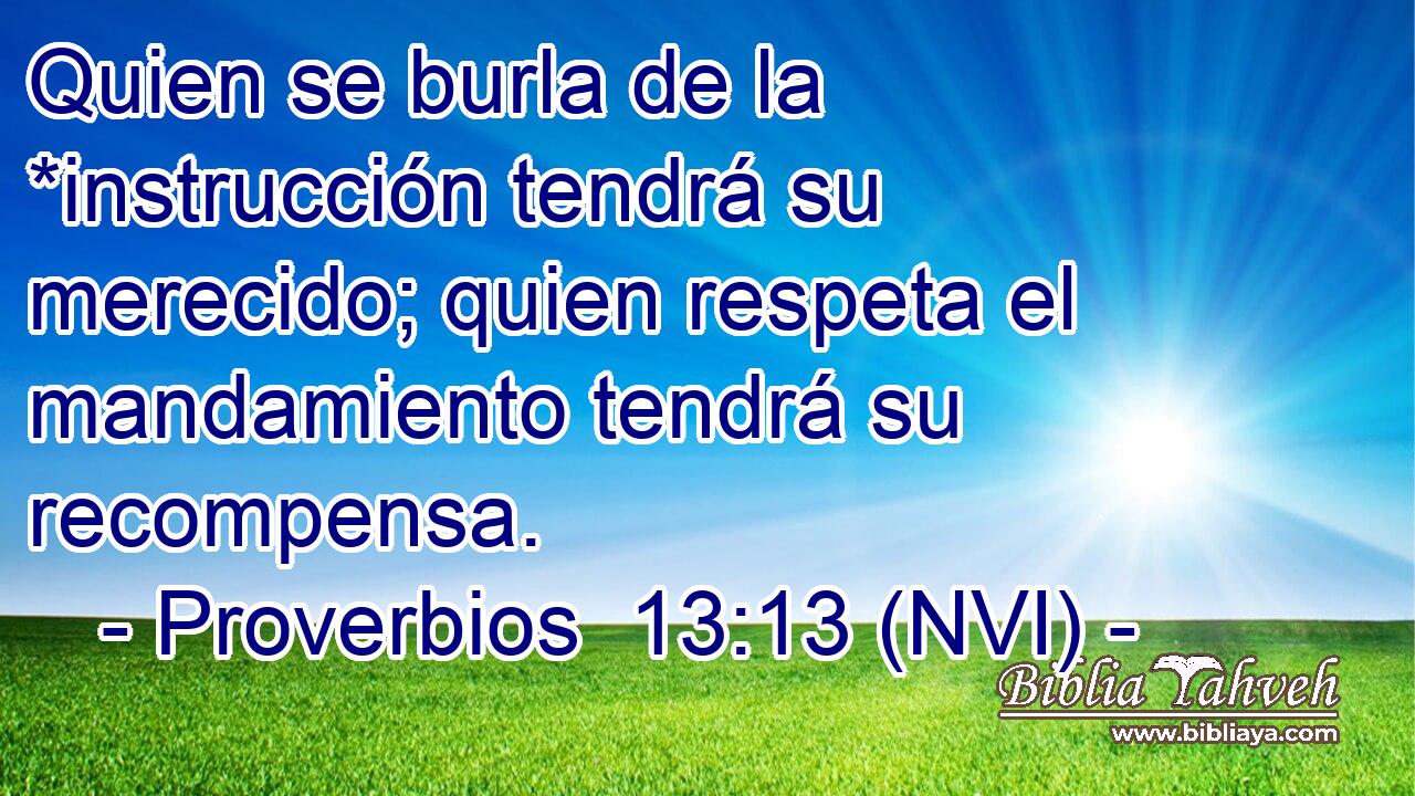  Quien se burla de la *instrucción tendrá su merecido; quien respeta el mandamiento tendrá su recompensa. 