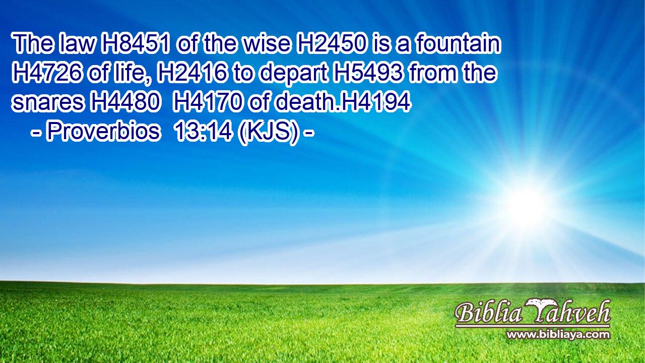 The law H8451 of the wise H2450 is a fountain H4726 of life, H2416 to depart H5493 from the snares H4480  H4170 of death.H4194