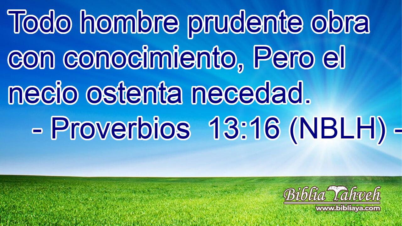  Todo hombre prudente obra con conocimiento, Pero el necio ostenta necedad. 