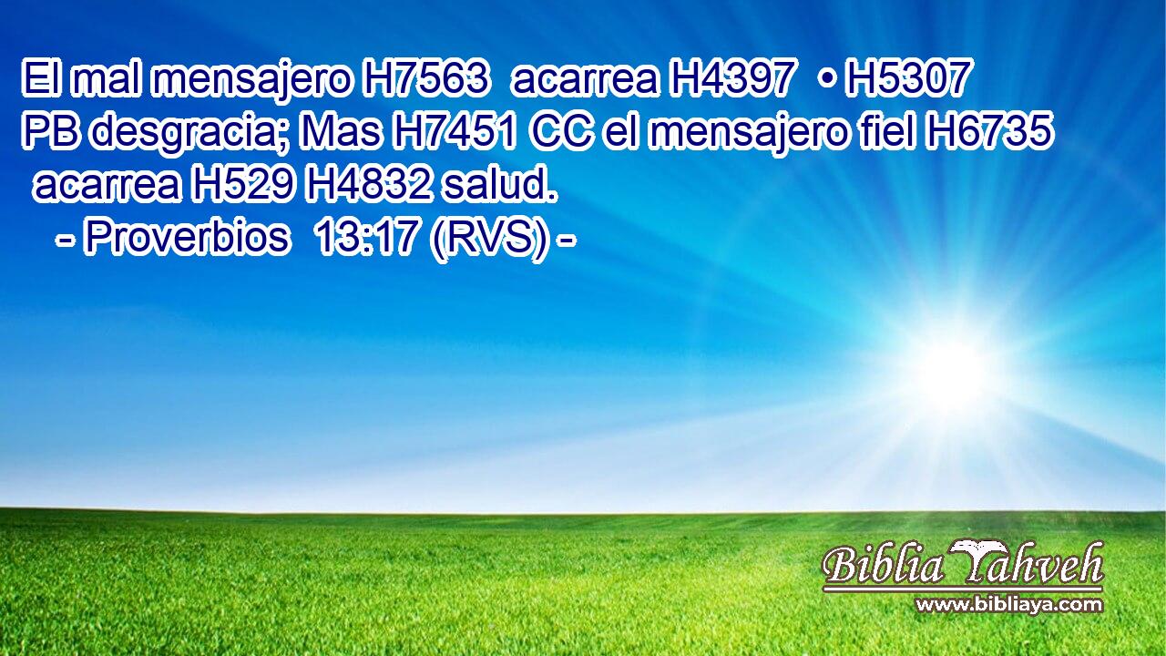 El mal mensajero H7563  acarrea H4397  • H5307 PB desgracia; Mas H7451 CC el mensajero fiel H6735  acarrea H529 H4832 salud. 