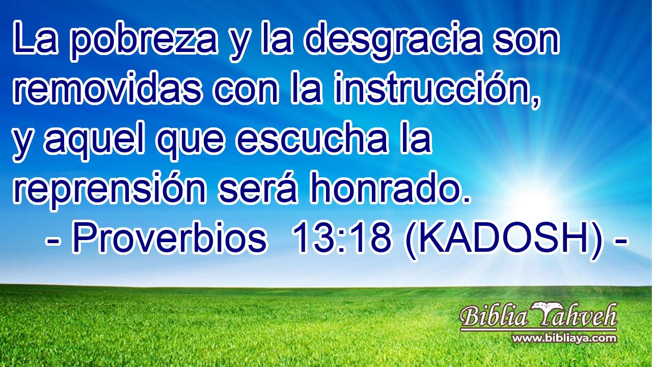  La pobreza y la desgracia son removidas con la instrucción, y aquel que escucha la reprensión será honrado. 