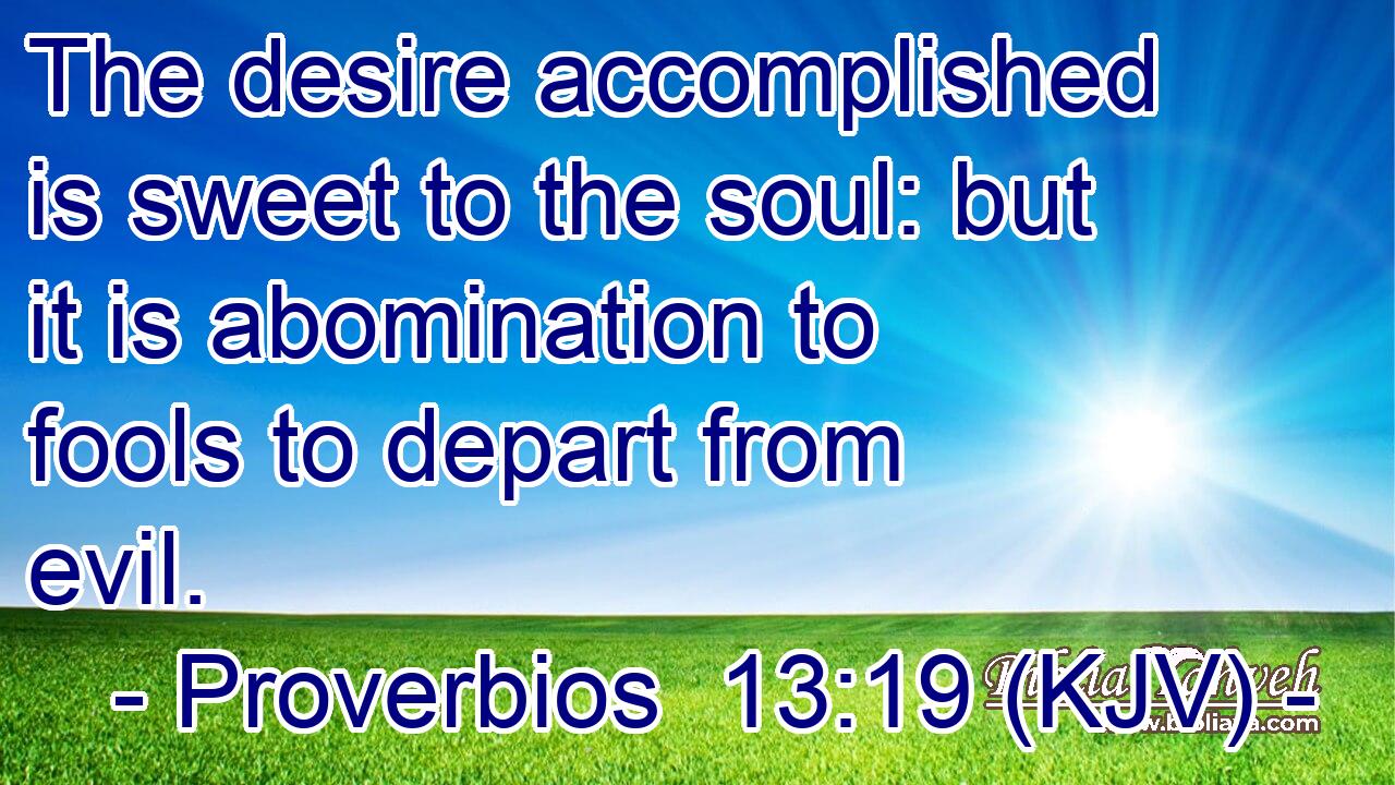 The desire accomplished is sweet to the soul: but it is abomination to fools to depart from evil.