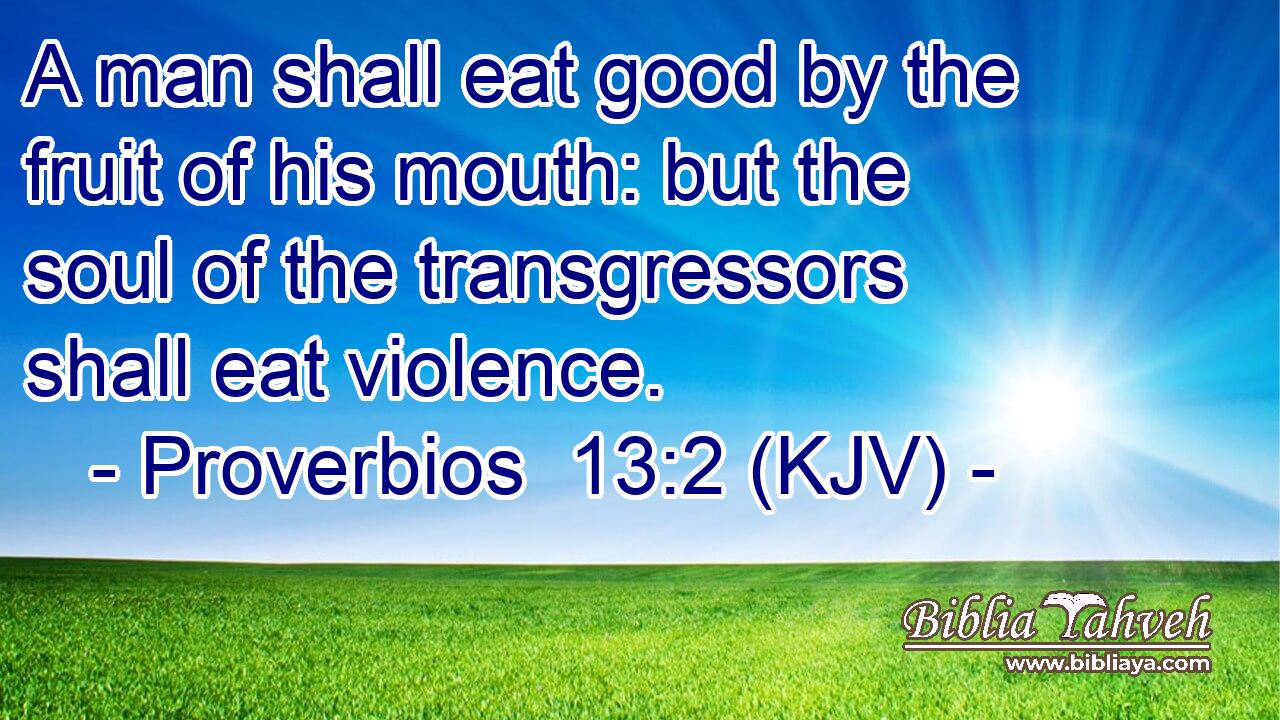 A man shall eat good by the fruit of his mouth: but the soul of the transgressors shall eat violence.