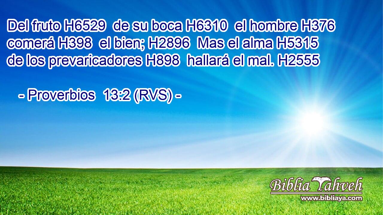 Del fruto H6529  de su boca H6310  el hombre H376  comerá H398  el bien; H2896  Mas el alma H5315  de los prevaricadores H898  hallará el mal. H2555  
