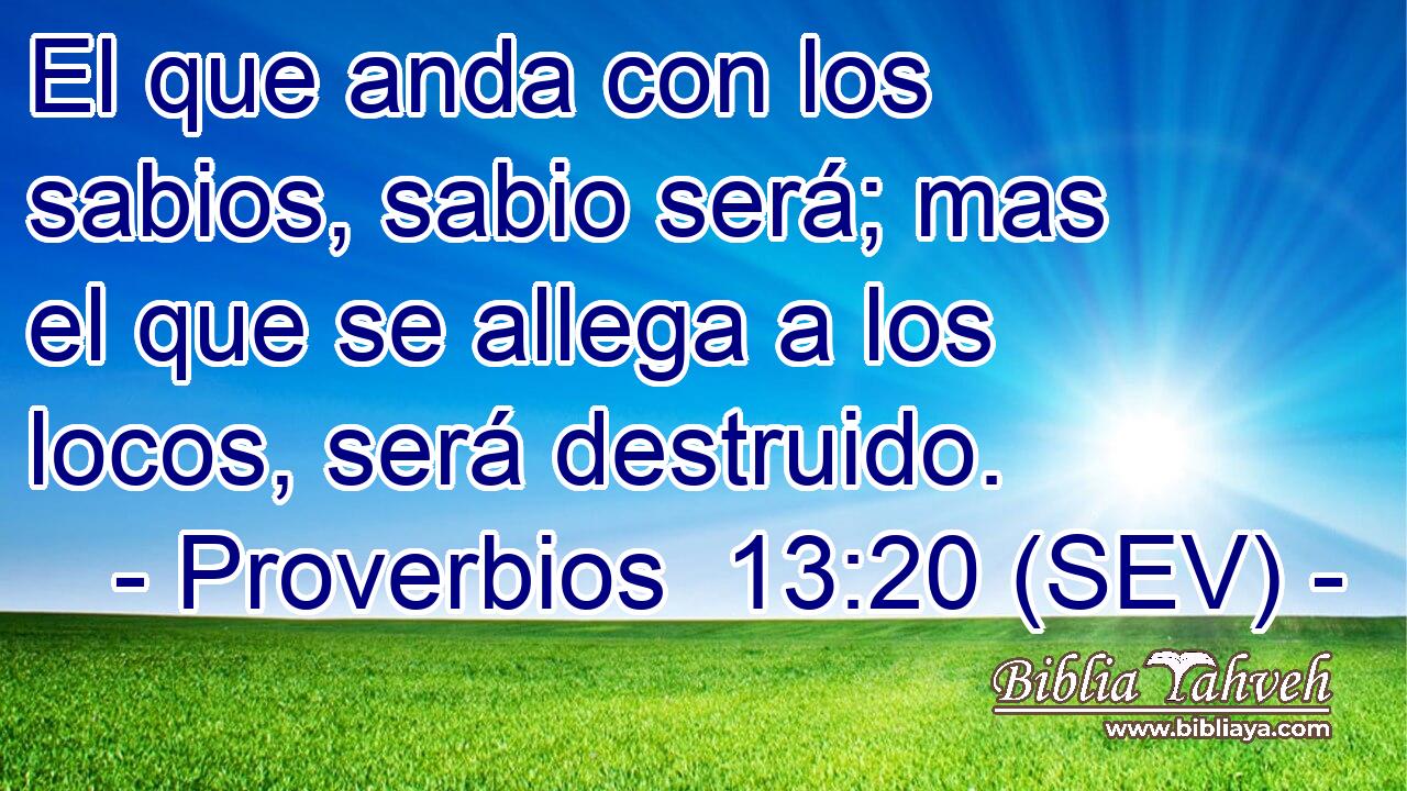 El que anda con los sabios, sabio será; mas el que se allega a los locos, será destruido.