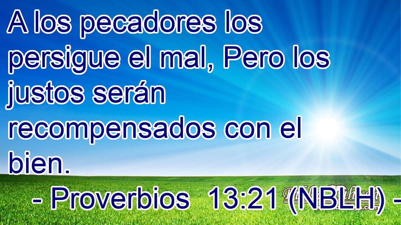  A los pecadores los persigue el mal, Pero los justos serán recompensados con el bien. 