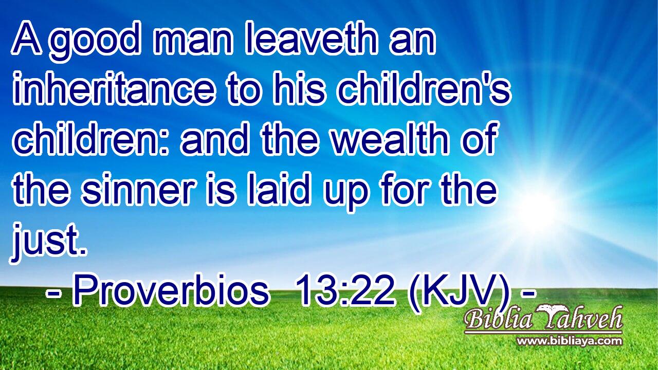 A good man leaveth an inheritance to his children's children: and the wealth of the sinner is laid up for the just.