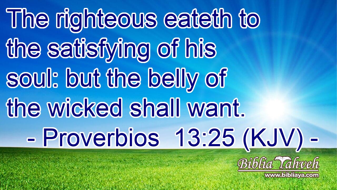 The righteous eateth to the satisfying of his soul: but the belly of the wicked shall want.