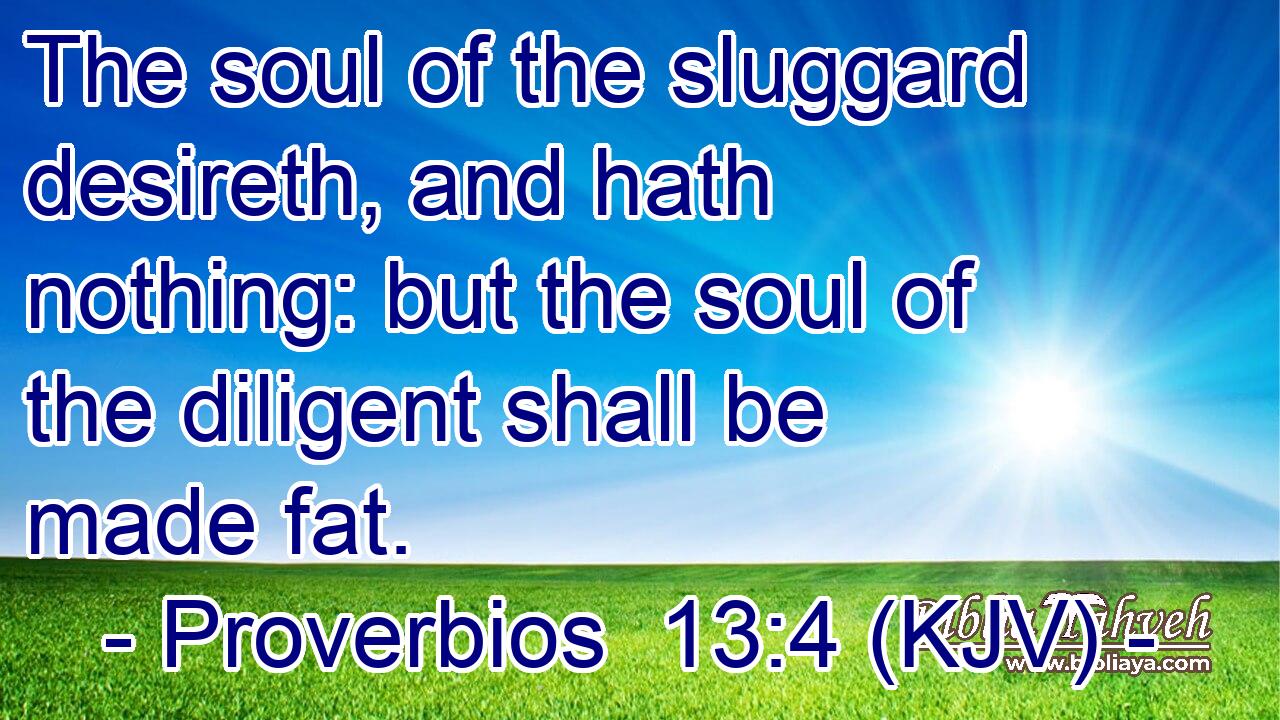 The soul of the sluggard desireth, and hath nothing: but the soul of the diligent shall be made fat.