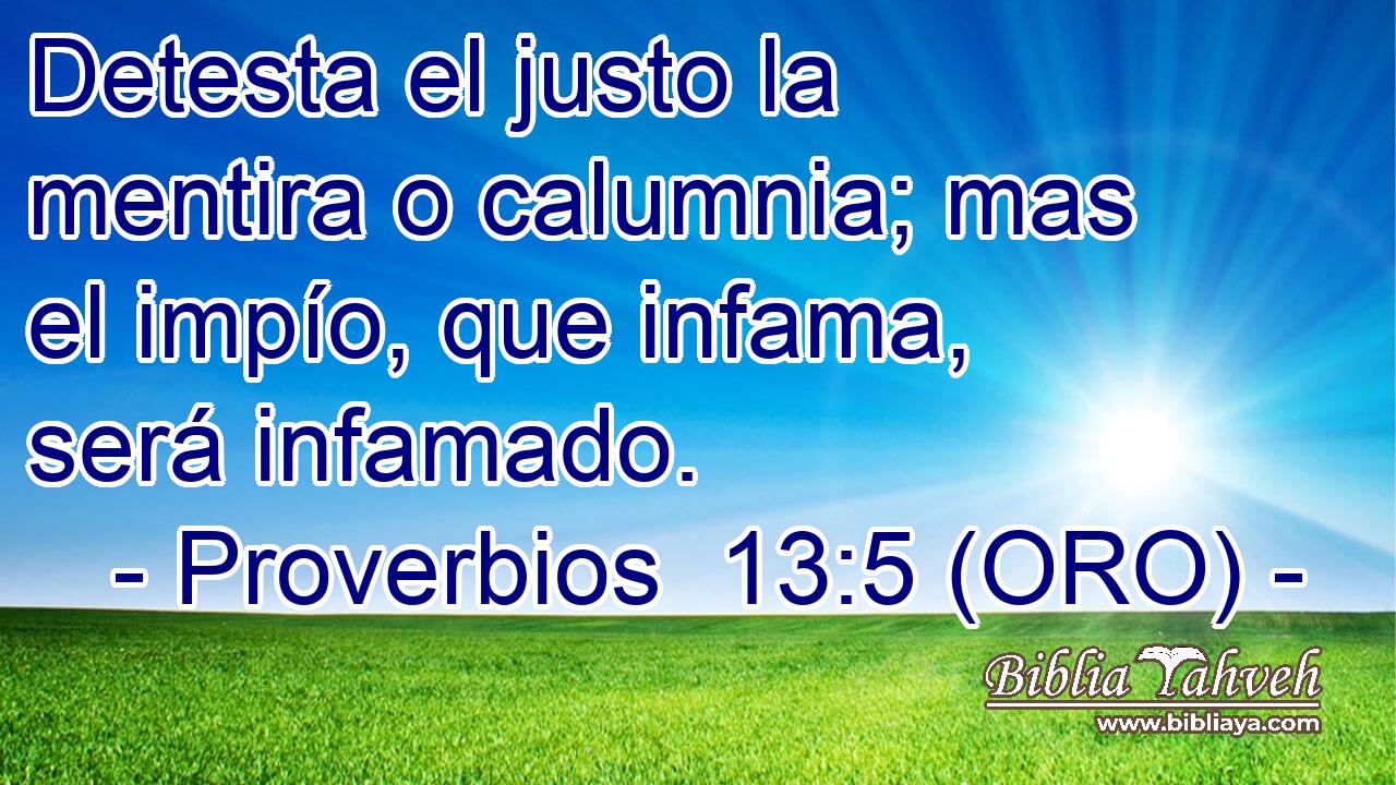 Detesta el justo la mentira o calumnia; mas el impío, que infama, será infamado. 