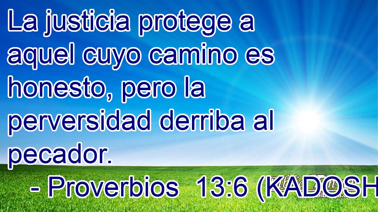  La justicia protege a aquel cuyo camino es honesto, pero la perversidad derriba al pecador. 