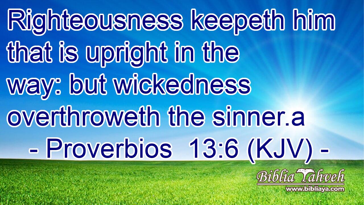 Righteousness keepeth him that is upright in the way: but wickedness overthroweth the sinner.a