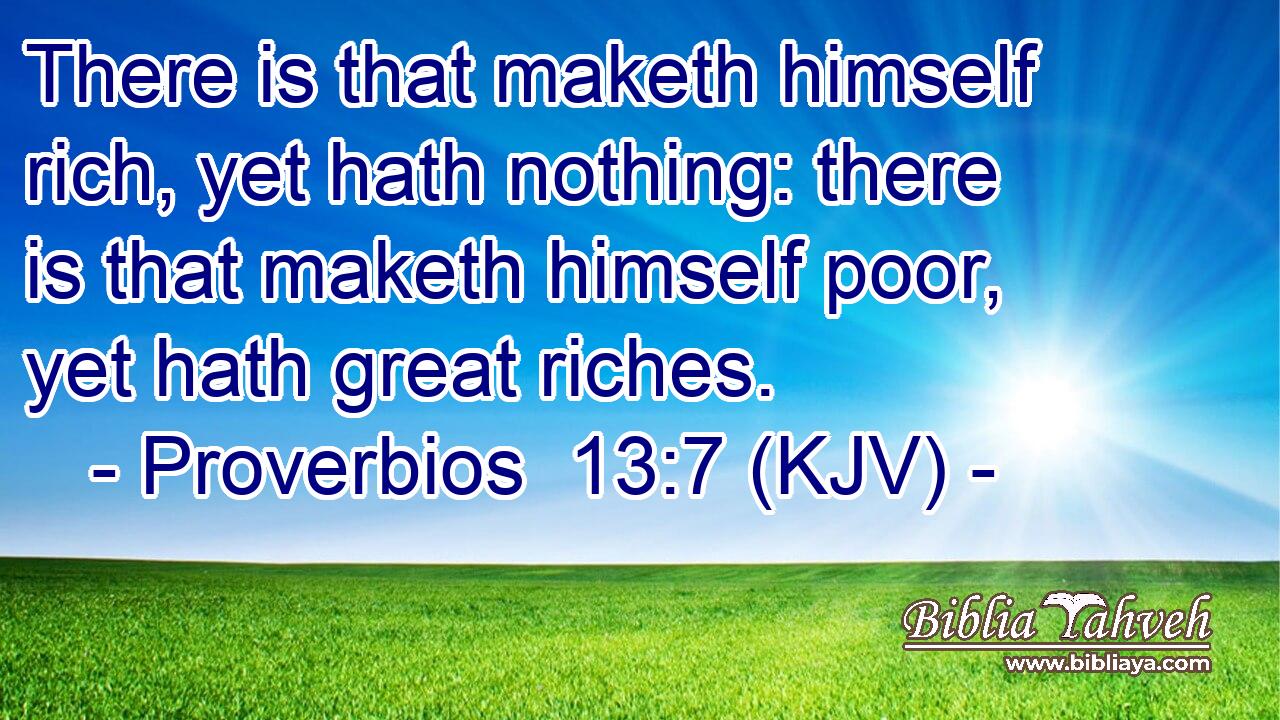 There is that maketh himself rich, yet hath nothing: there is that maketh himself poor, yet hath great riches.