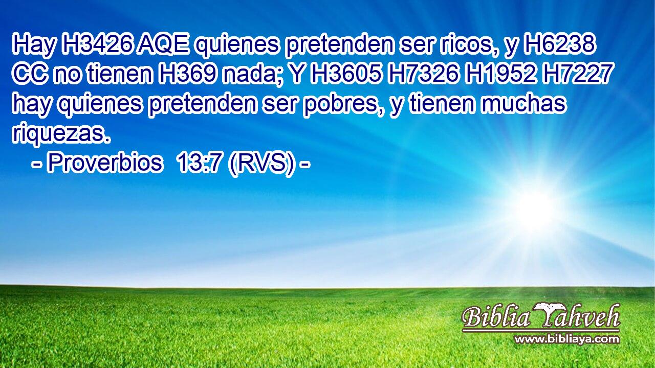 Hay H3426 AQE quienes pretenden ser ricos, y H6238 CC no tienen H369 nada; Y H3605 H7326 H1952 H7227 hay quienes pretenden ser pobres, y tienen muchas riquezas. 