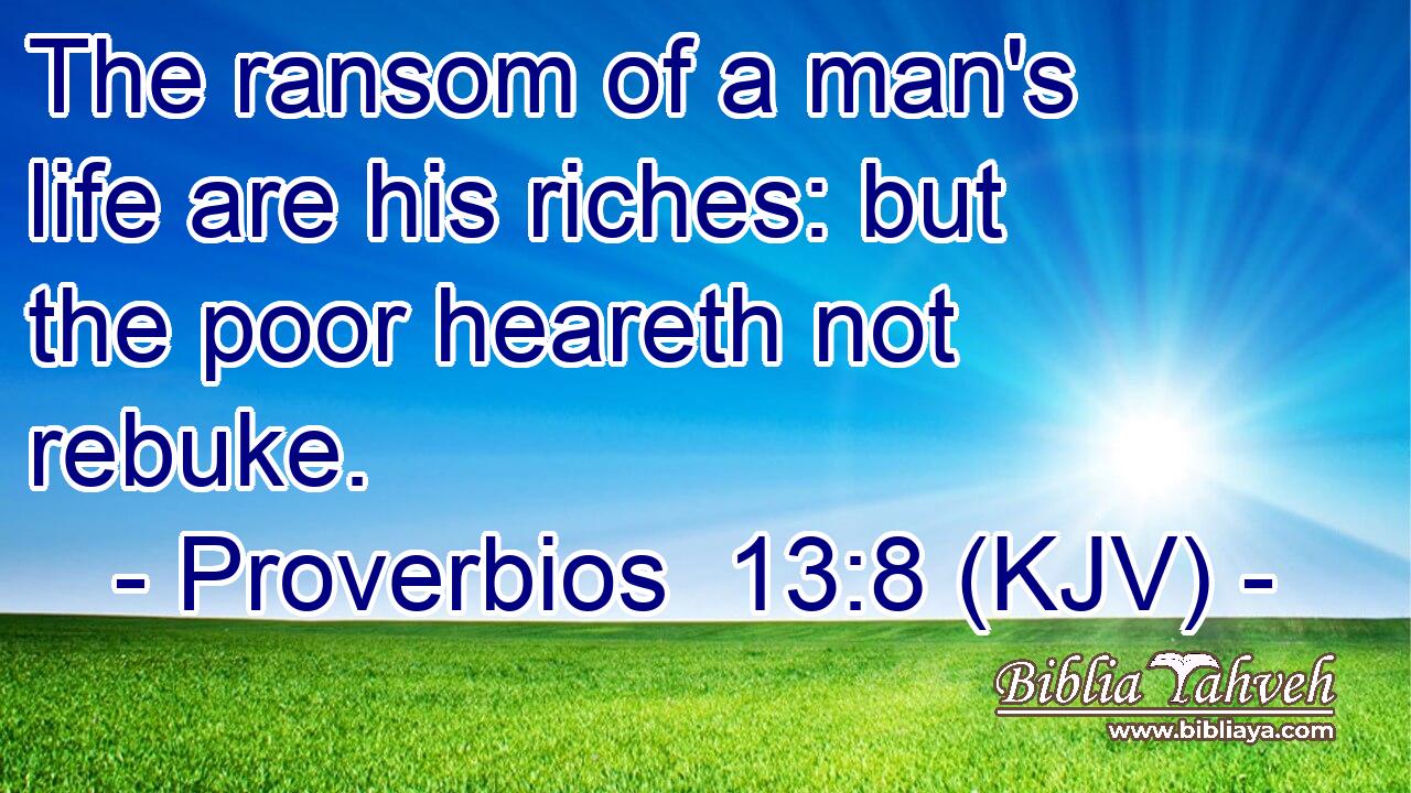 The ransom of a man's life are his riches: but the poor heareth not rebuke.