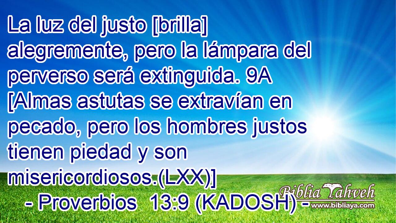  La luz del justo [brilla] alegremente, pero la lámpara del perverso será extinguida. 9A [Almas astutas se extravían en pecado, pero los hombres justos tienen piedad y son misericordiosos.(LXX)] 