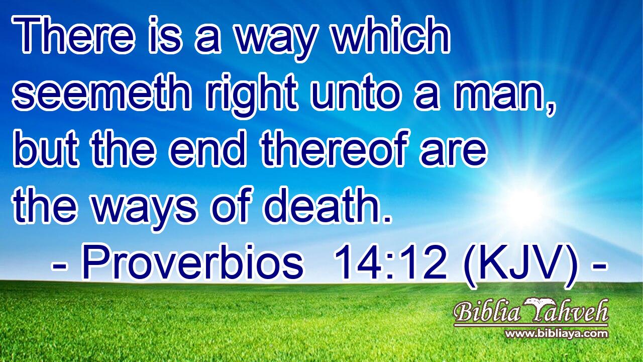 There is a way which seemeth right unto a man, but the end thereof are the ways of death.