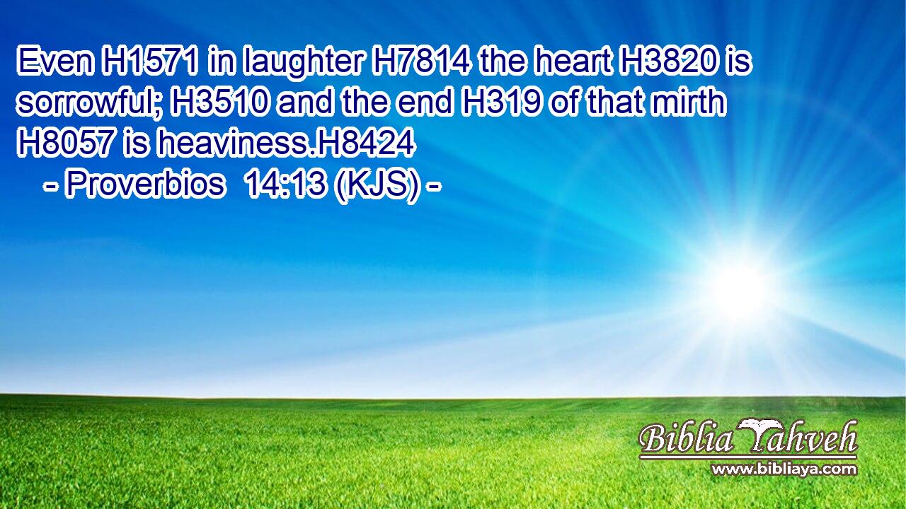 Even H1571 in laughter H7814 the heart H3820 is sorrowful; H3510 and the end H319 of that mirth H8057 is heaviness.H8424