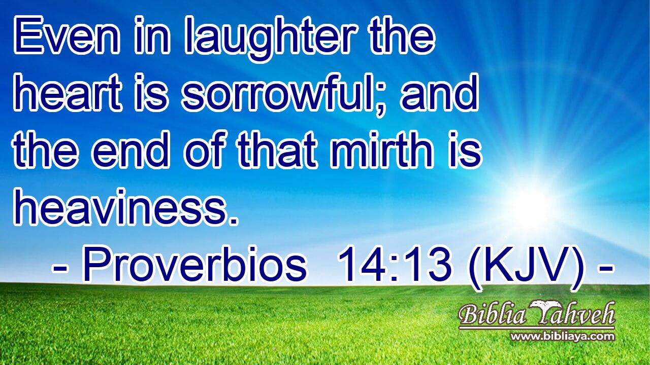 Even in laughter the heart is sorrowful; and the end of that mirth is heaviness.