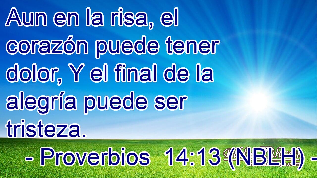  Aun en la risa, el corazón puede tener dolor, Y el final de la alegría puede ser tristeza. 