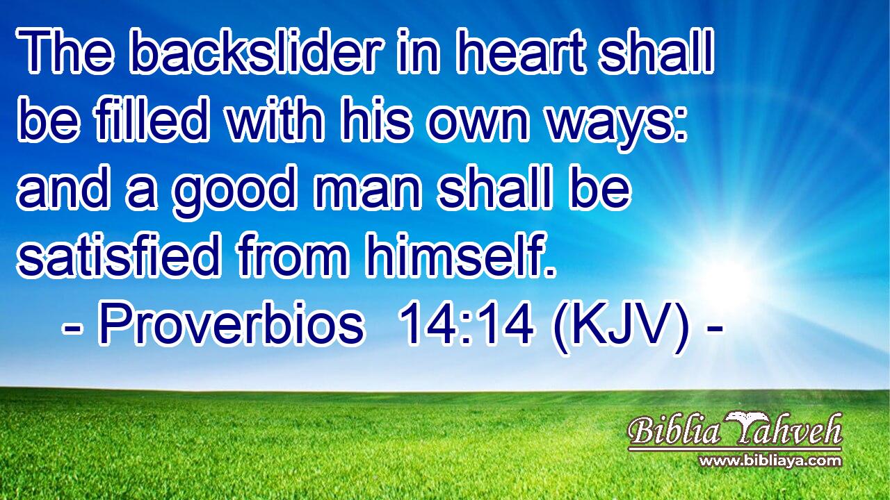 The backslider in heart shall be filled with his own ways: and a good man shall be satisfied from himself.