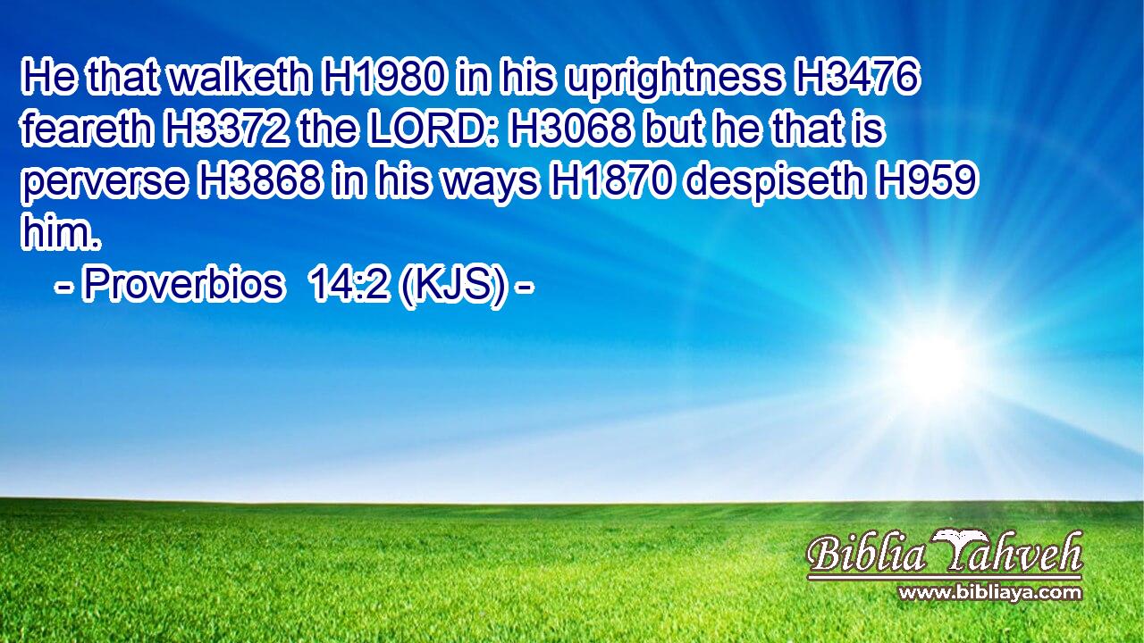 He that walketh H1980 in his uprightness H3476 feareth H3372 the LORD: H3068 but he that is perverse H3868 in his ways H1870 despiseth H959 him.
