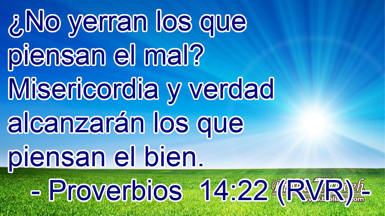 ¿No yerran los que piensan el mal? Misericordia y verdad alcanzarán los que piensan el bien.