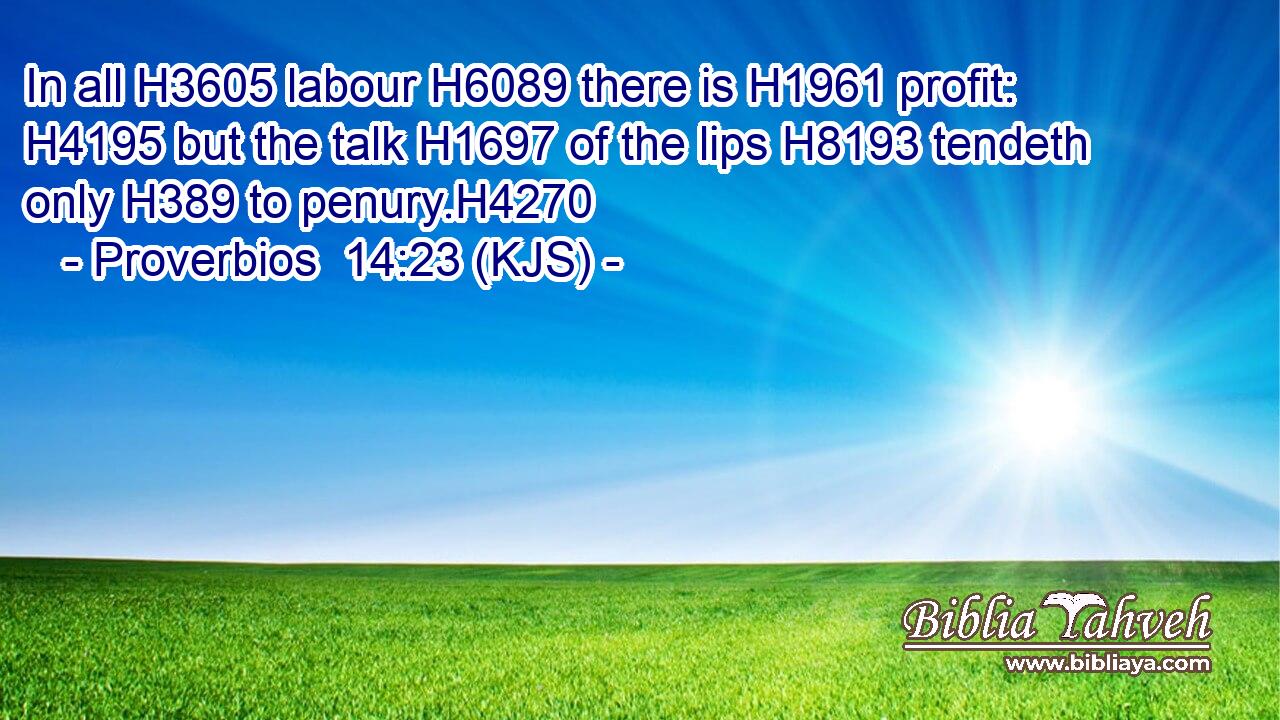 In all H3605 labour H6089 there is H1961 profit: H4195 but the talk H1697 of the lips H8193 tendeth only H389 to penury.H4270