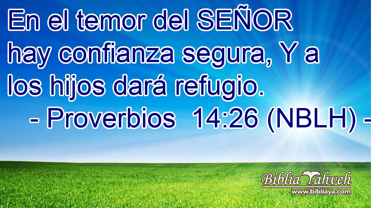  En el temor del SEÑOR hay confianza segura, Y a los hijos dará refugio. 