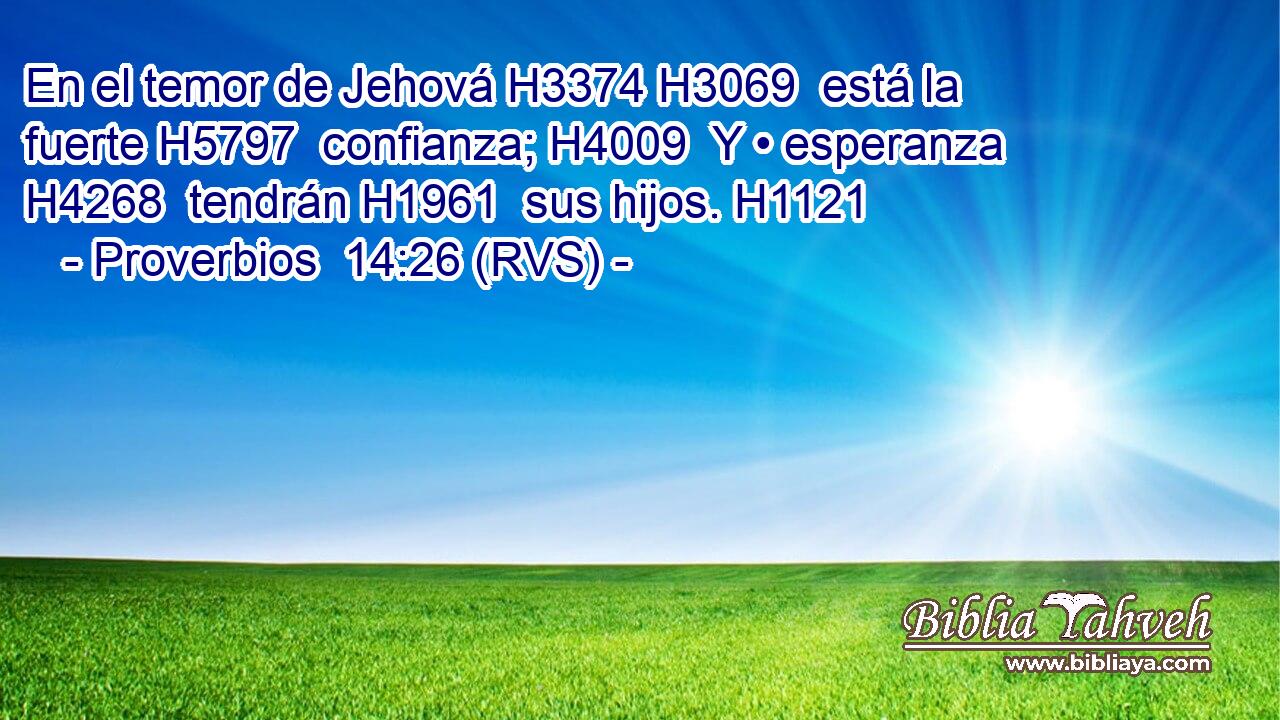 En el temor de Jehová H3374 H3069  está la fuerte H5797  confianza; H4009  Y • esperanza H4268  tendrán H1961  sus hijos. H1121  