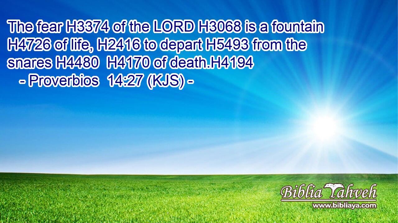 The fear H3374 of the LORD H3068 is a fountain H4726 of life, H2416 to depart H5493 from the snares H4480  H4170 of death.H4194