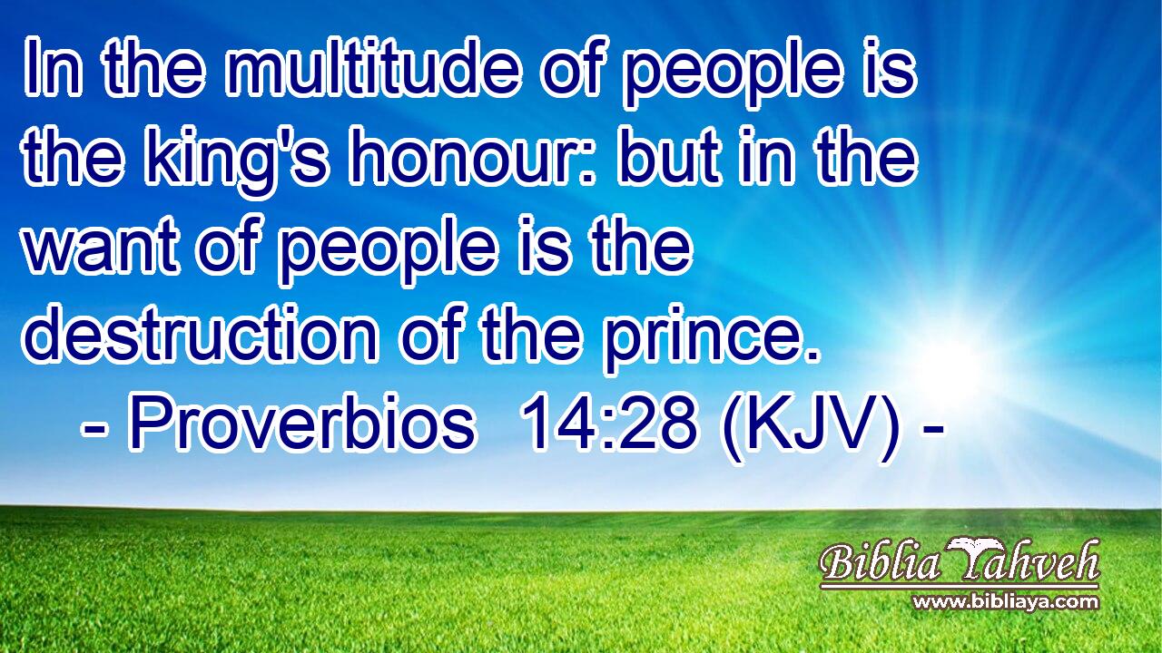 In the multitude of people is the king's honour: but in the want of people is the destruction of the prince.