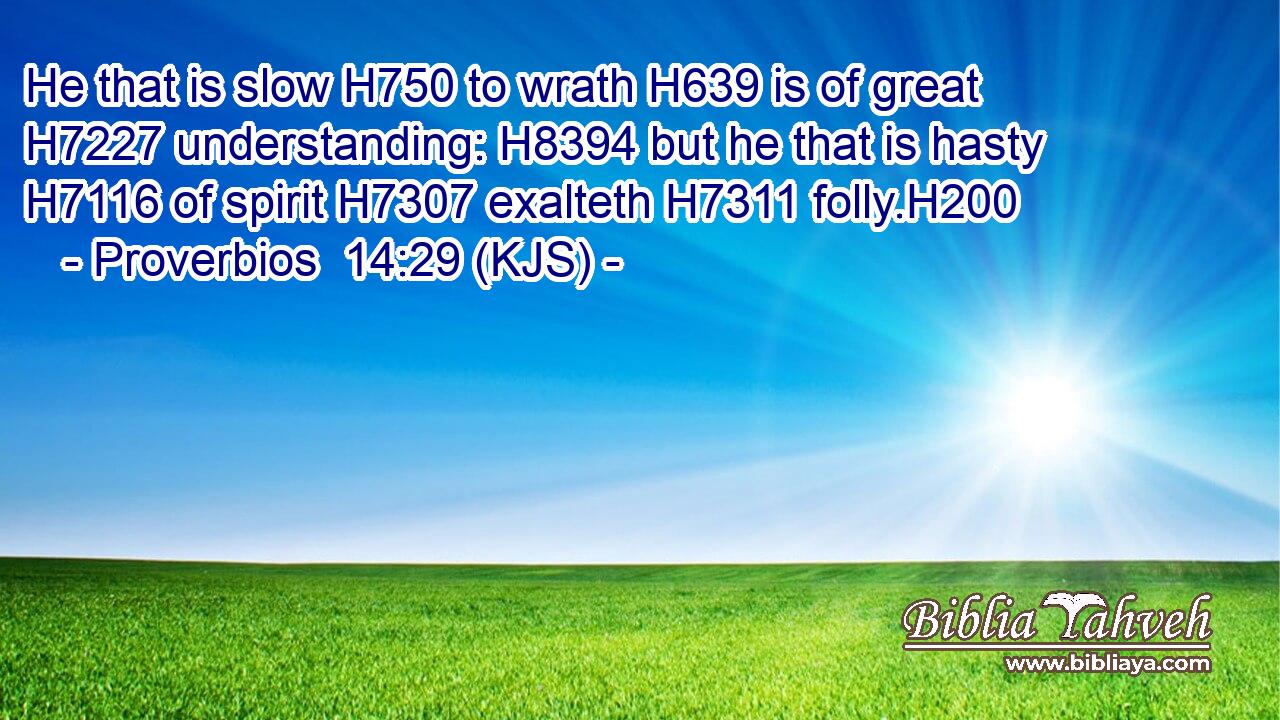He that is slow H750 to wrath H639 is of great H7227 understanding: H8394 but he that is hasty H7116 of spirit H7307 exalteth H7311 folly.H200