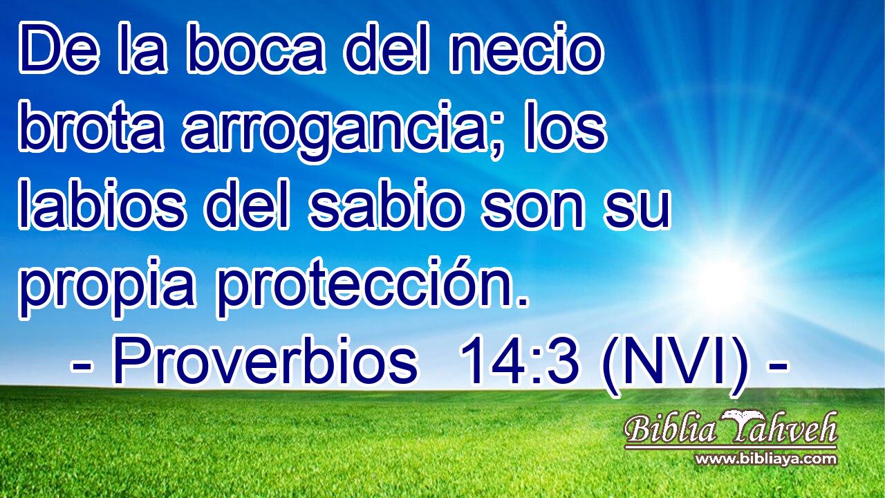  De la boca del necio brota arrogancia; los labios del sabio son su propia protección. 
