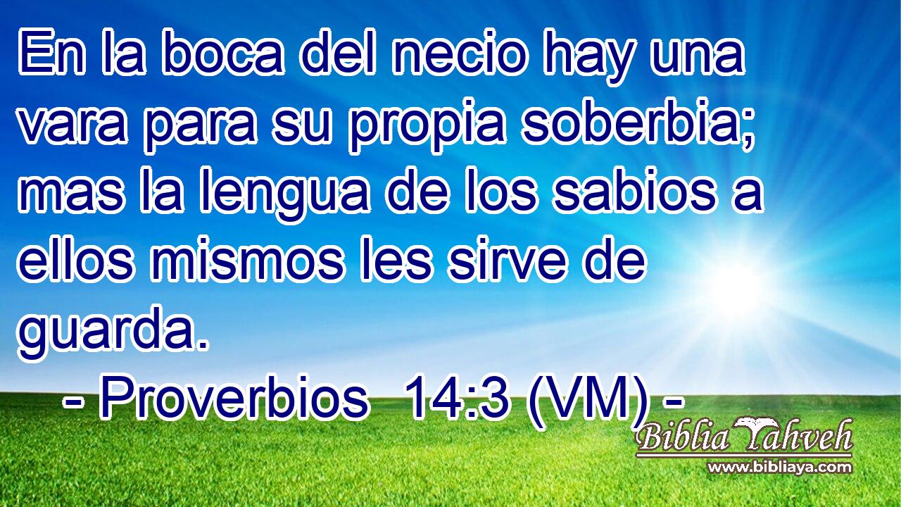  En la boca del necio hay una vara para su propia soberbia; mas la lengua de los sabios a ellos mismos les sirve de guarda. 