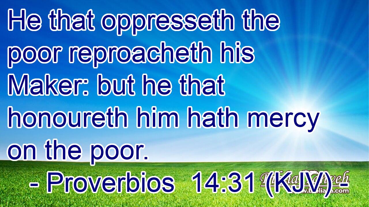 He that oppresseth the poor reproacheth his Maker: but he that honoureth him hath mercy on the poor.