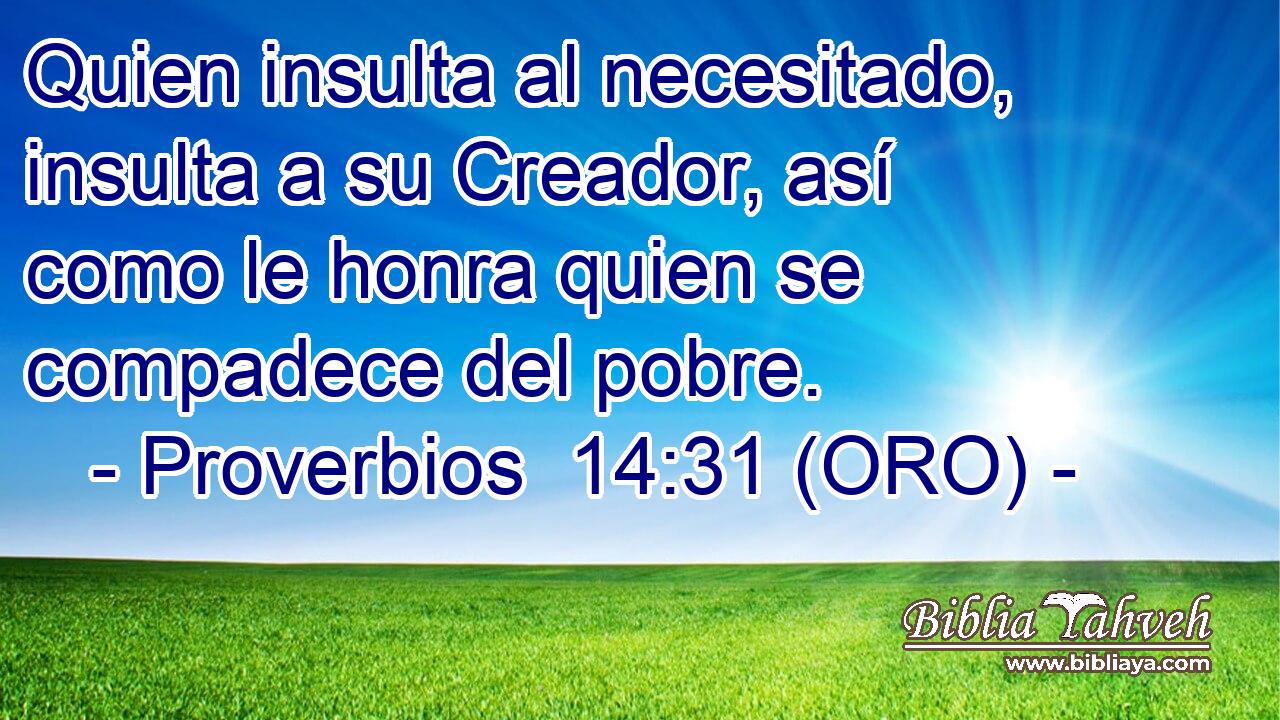  Quien insulta al necesitado, insulta a su Creador, así como le honra quien se compadece del pobre. 