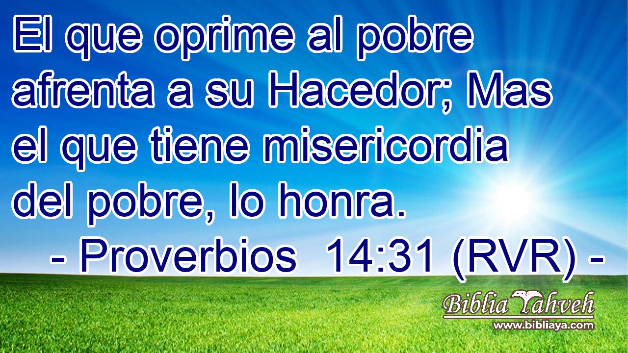El que oprime al pobre afrenta a su Hacedor; Mas el que tiene misericordia del pobre, lo honra.