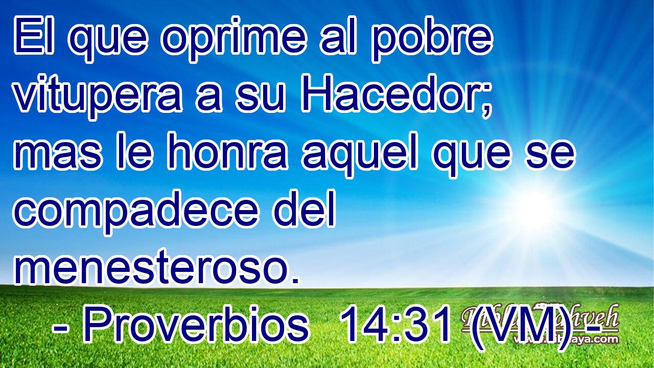  El que oprime al pobre vitupera a su Hacedor; mas le honra aquel que se compadece del menesteroso. 