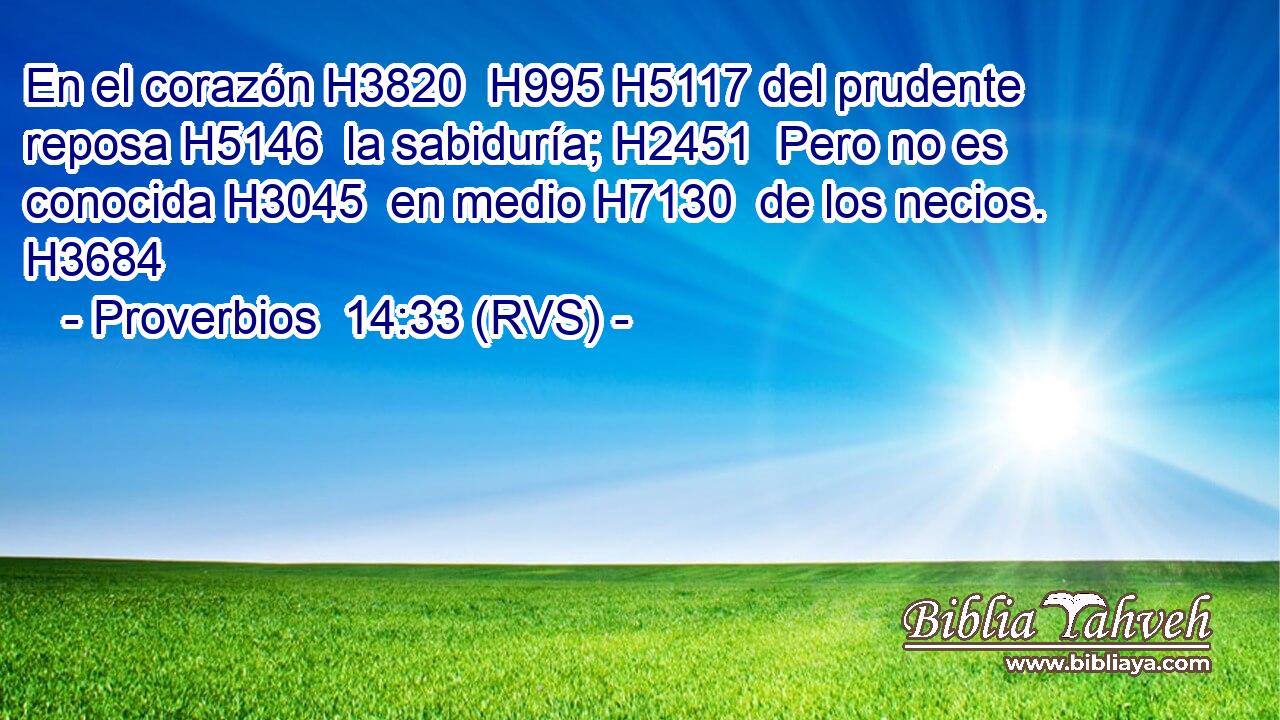 En el corazón H3820  H995 H5117 del prudente reposa H5146  la sabiduría; H2451  Pero no es conocida H3045  en medio H7130  de los necios. H3684  