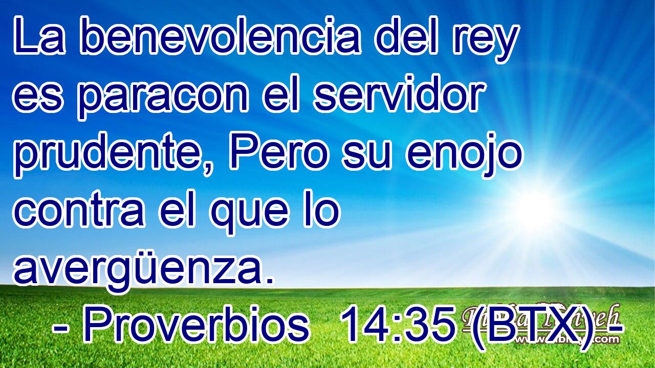 La benevolencia del rey es paracon el servidor prudente, Pero su enojo contra el que lo avergüenza.