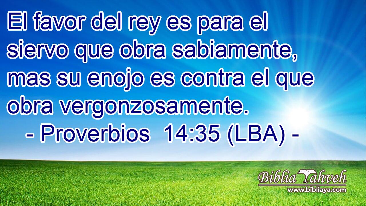 El favor del rey es para el siervo que obra sabiamente, mas su enojo es contra el que obra vergonzosamente.
