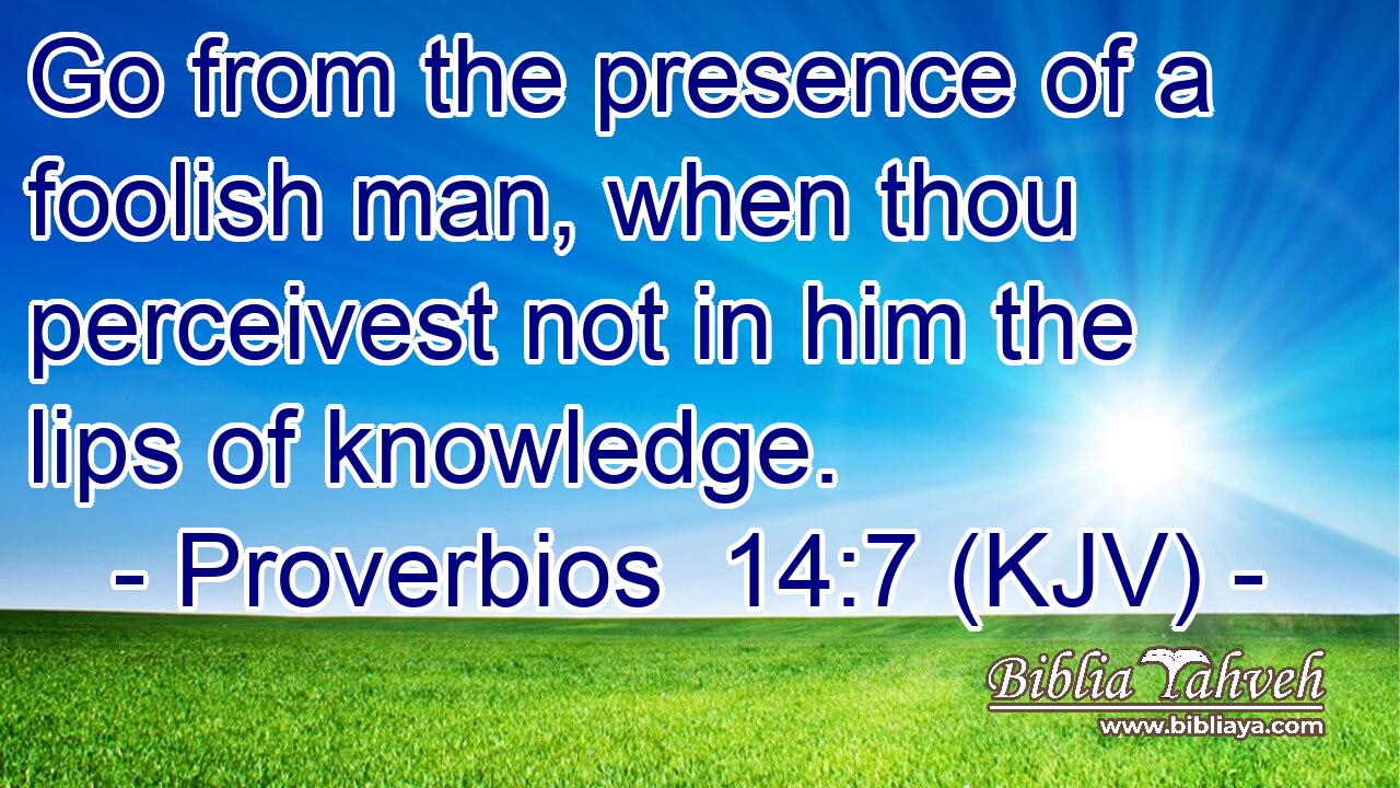 Go from the presence of a foolish man, when thou perceivest not in him the lips of knowledge.