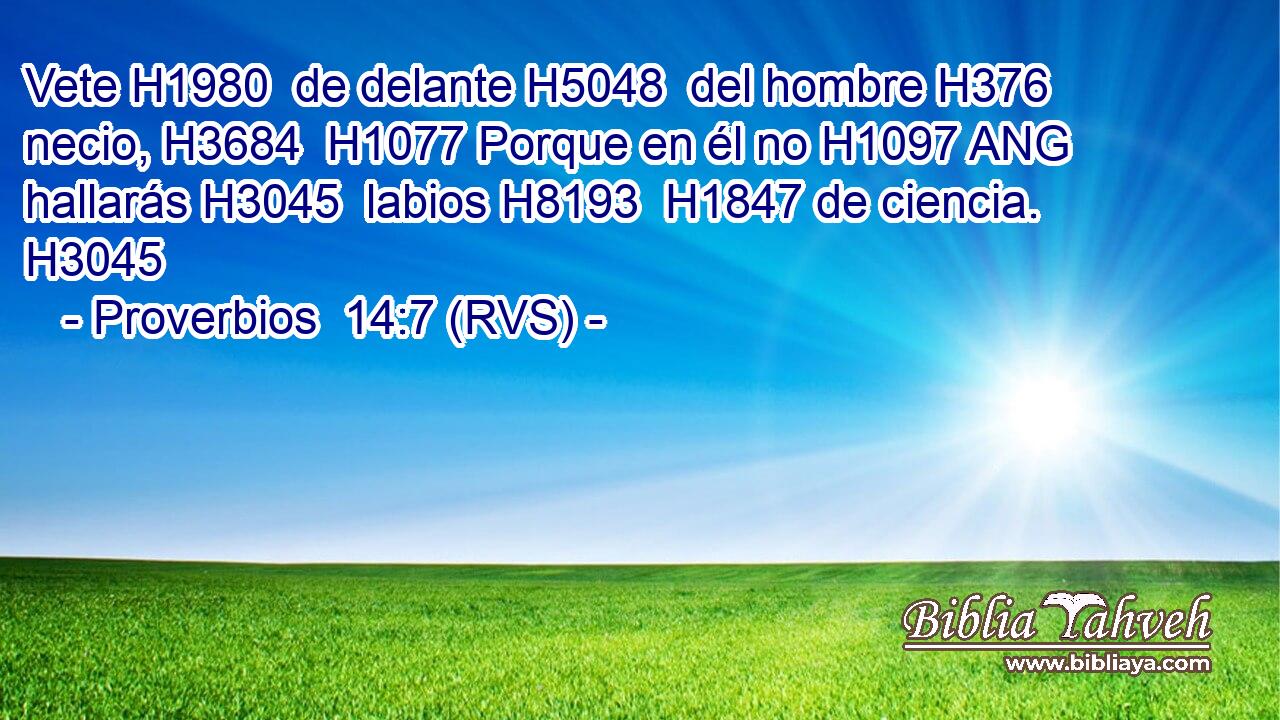 Vete H1980  de delante H5048  del hombre H376  necio, H3684  H1077 Porque en él no H1097 ANG hallarás H3045  labios H8193  H1847 de ciencia. H3045  